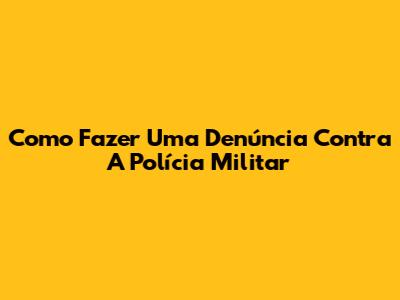 Como Fazer Uma Denúncia Contra A Polícia Militar