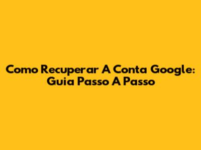 Como Recuperar A Conta Google: Guia Passo A Passo
