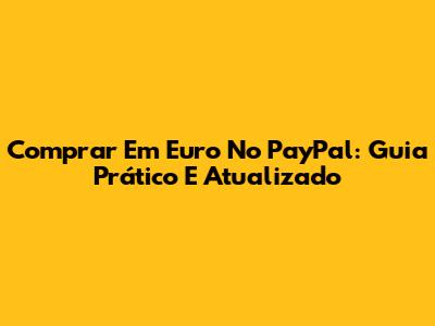 Comprar Em Euro No PayPal: Guia Prático E Atualizado