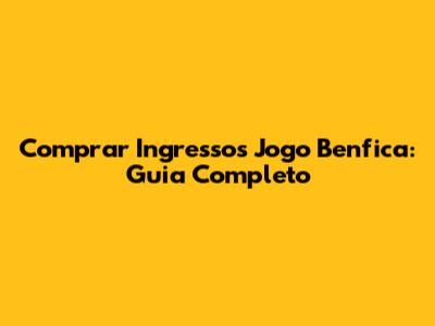 Comprar Ingressos Jogo Benfica: Guia Completo
