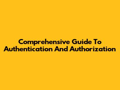Comprehensive Guide To Authentication And Authorization
