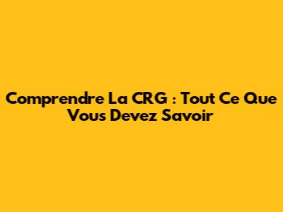 Comprendre La CRG : Tout Ce Que Vous Devez Savoir