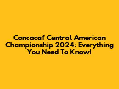 Concacaf Central American Championship 2024: Everything You Need To Know!