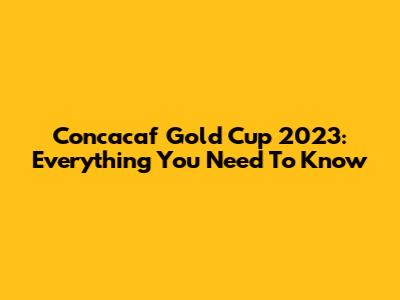 Concacaf Gold Cup 2023: Everything You Need To Know