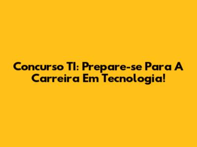 Concurso TI: Prepare-se Para A Carreira Em Tecnologia!