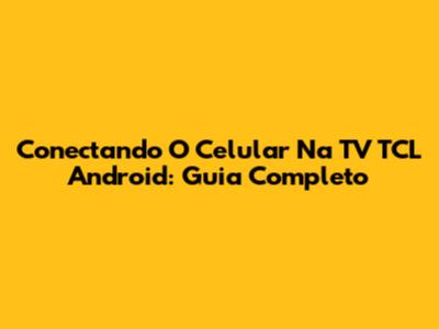 Conectando O Celular Na TV TCL Android: Guia Completo