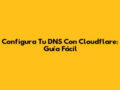 Configura Tu DNS Con Cloudflare: Guía Fácil