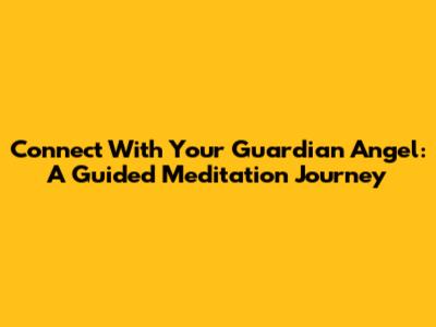 Connect With Your Guardian Angel: A Guided Meditation Journey