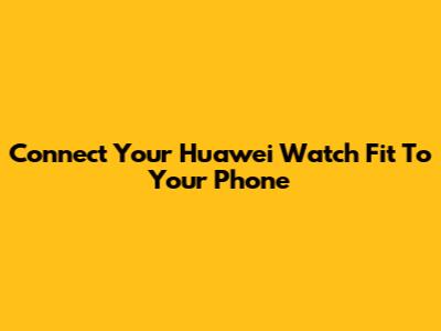 Connect Your Huawei Watch Fit To Your Phone