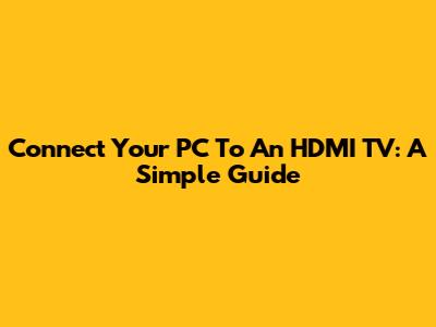Connect Your PC To An HDMI TV: A Simple Guide