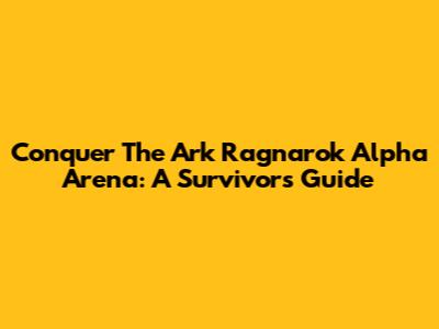 Conquer The Ark Ragnarok Alpha Arena: A Survivor's Guide