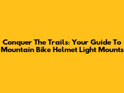 Conquer The Trails: Your Guide To Mountain Bike Helmet Light Mounts