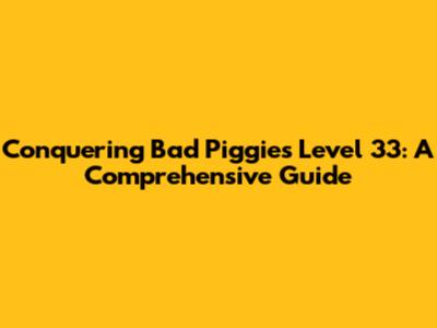 Conquering Bad Piggies Level 33: A Comprehensive Guide