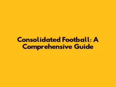 Consolidated Football: A Comprehensive Guide