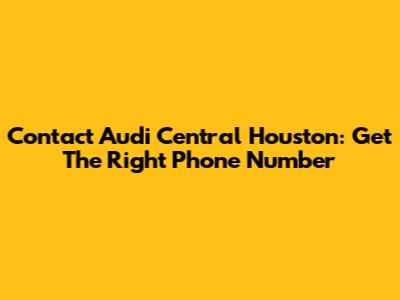 Contact Audi Central Houston: Get The Right Phone Number