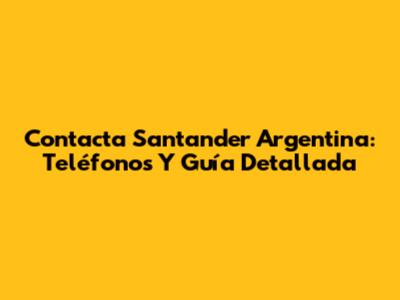 Contacta Santander Argentina: Teléfonos Y Guía Detallada