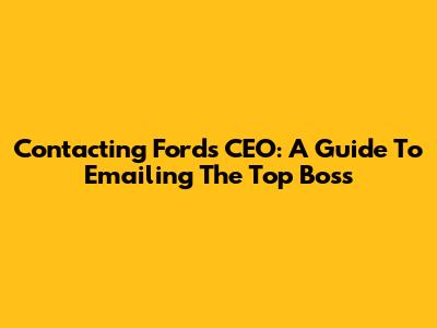 Contacting Ford's CEO: A Guide To Emailing The Top Boss