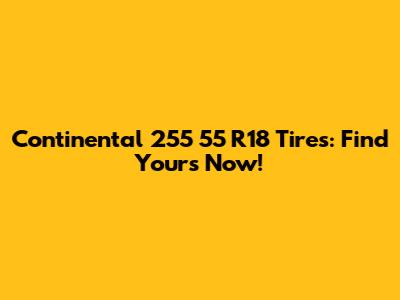 Continental 255 55 R18 Tires: Find Yours Now!