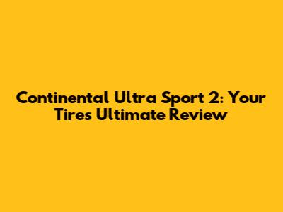 Continental Ultra Sport 2: Your Tire's Ultimate Review