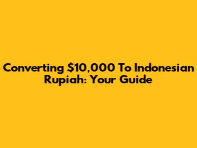 Converting $10,000 To Indonesian Rupiah: Your Guide