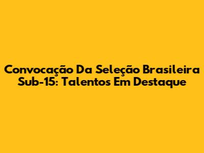 Convocação Da Seleção Brasileira Sub-15: Talentos Em Destaque