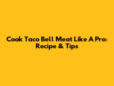 Cook Taco Bell Meat Like A Pro: Recipe & Tips