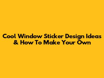 Cool Window Sticker Design Ideas & How To Make Your Own