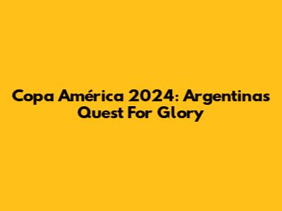 Copa América 2024: Argentina's Quest For Glory