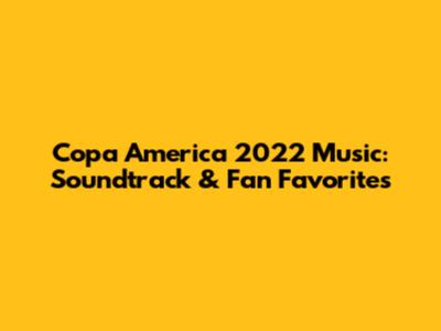 Copa America 2022 Music: Soundtrack & Fan Favorites