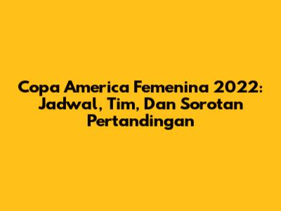 Copa America Femenina 2022: Jadwal, Tim, Dan Sorotan Pertandingan