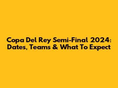 Copa Del Rey Semi-Final 2024: Dates, Teams & What To Expect