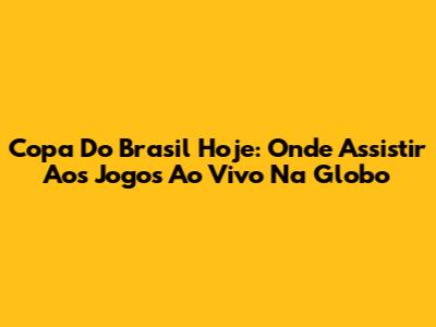 Copa Do Brasil Hoje: Onde Assistir Aos Jogos Ao Vivo Na Globo