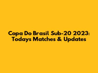 Copa Do Brasil Sub-20 2023: Today's Matches & Updates