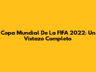 Copa Mundial De La FIFA 2022: Un Vistazo Completo