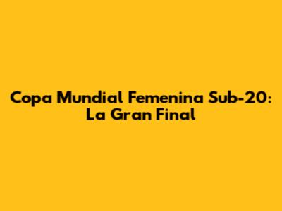 Copa Mundial Femenina Sub-20: La Gran Final