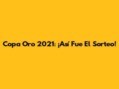 Copa Oro 2021: ¡Así Fue El Sorteo!