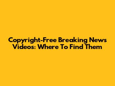 Copyright-Free Breaking News Videos: Where To Find Them