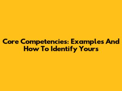 Core Competencies: Examples And How To Identify Yours