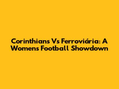 Corinthians Vs Ferroviária: A Women's Football Showdown
