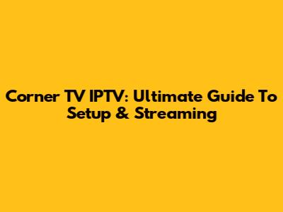 Corner TV IPTV: Ultimate Guide To Setup & Streaming
