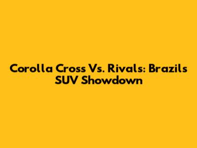 Corolla Cross Vs. Rivals: Brazil's SUV Showdown