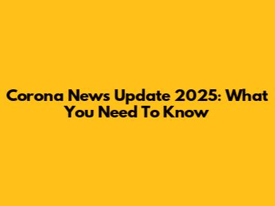 Corona News Update 2025: What You Need To Know