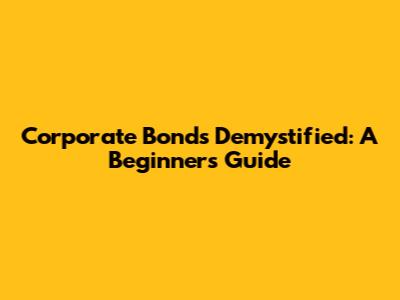 Corporate Bonds Demystified: A Beginner's Guide