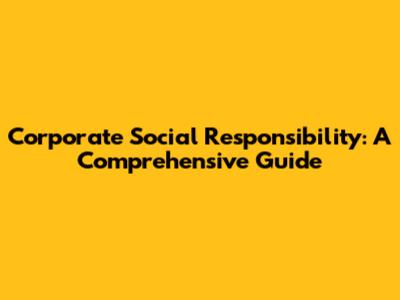 Corporate Social Responsibility: A Comprehensive Guide