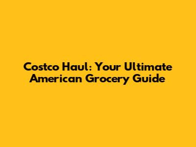 Costco Haul: Your Ultimate American Grocery Guide