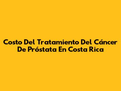 Costo Del Tratamiento Del Cáncer De Próstata En Costa Rica