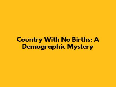 Country With No Births: A Demographic Mystery