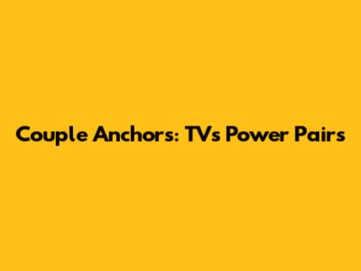 Couple Anchors: TV's Power Pairs