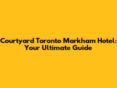 Courtyard Toronto Markham Hotel: Your Ultimate Guide