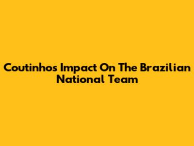 Coutinho's Impact On The Brazilian National Team